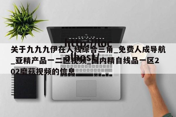 关于九九九伊在人线综合三角_免费人成导航_亚精产品一二区视频_国内精自线品一区202磨菇视频的信息