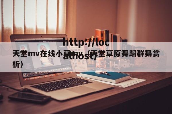 天堂mv在线小草mv(天堂草原舞蹈群舞赏析)